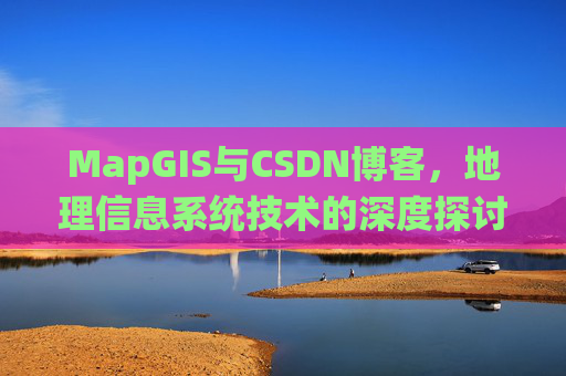 MapGIS与CSDN博客,地理信息系统技术的深度探讨